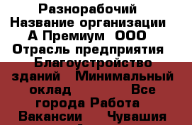 Разнорабочий › Название организации ­ А-Премиум, ООО › Отрасль предприятия ­ Благоустройство зданий › Минимальный оклад ­ 25 000 - Все города Работа » Вакансии   . Чувашия респ.,Алатырь г.